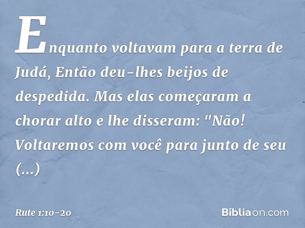 Enquanto voltavam para a terra de Judá,
Então deu-lhes beijos de despedida. Mas elas começaram a chorar alto
e lhe disseram:
"Não! Voltaremos com você para junt