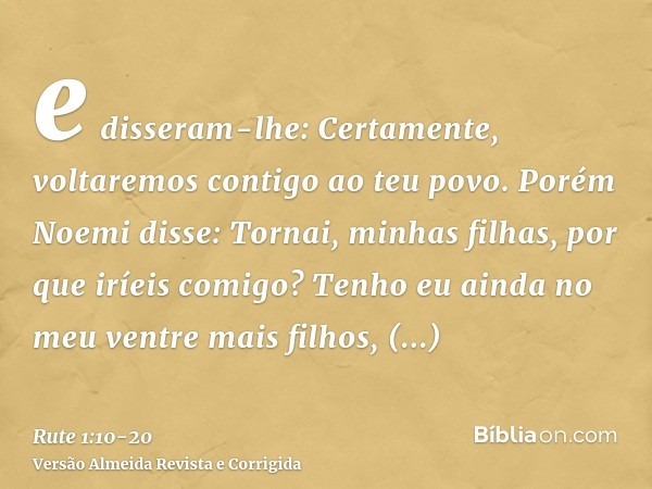 e disseram-lhe: Certamente, voltaremos contigo ao teu povo.Porém Noemi disse: Tornai, minhas filhas, por que iríeis comigo? Tenho eu ainda no meu ventre mais fi