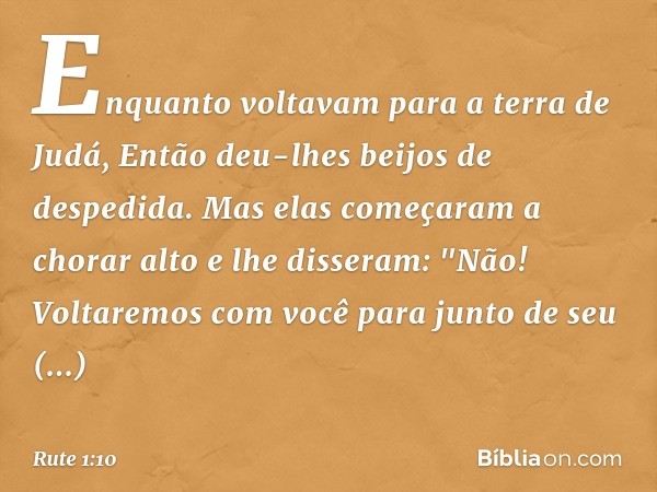 Enquanto voltavam para a terra de Judá,
Então deu-lhes beijos de despedida. Mas elas começaram a chorar alto
e lhe disseram:
"Não! Voltaremos com você para junt