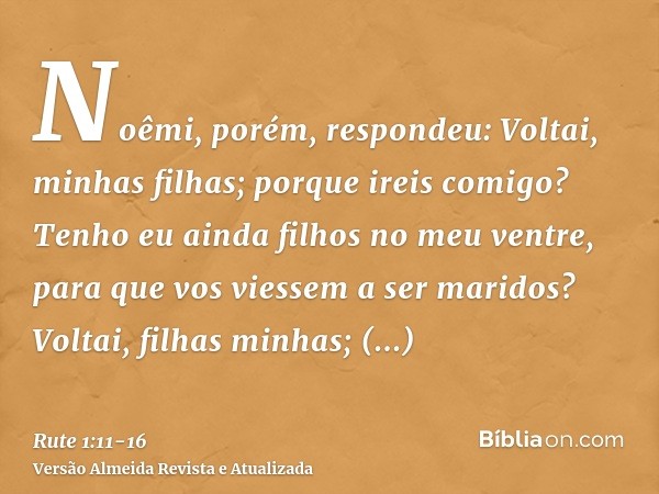 Noêmi, porém, respondeu: Voltai, minhas filhas; porque ireis comigo? Tenho eu ainda filhos no meu ventre, para que vos viessem a ser maridos?Voltai, filhas minh