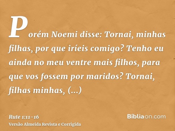 Porém Noemi disse: Tornai, minhas filhas, por que iríeis comigo? Tenho eu ainda no meu ventre mais filhos, para que vos fossem por maridos?Tornai, filhas minhas