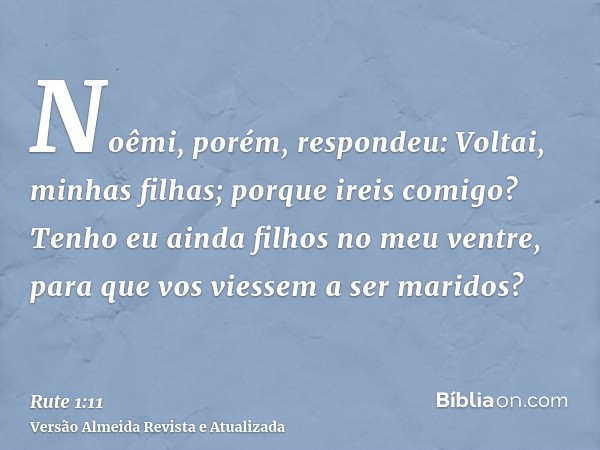 Noêmi, porém, respondeu: Voltai, minhas filhas; porque ireis comigo? Tenho eu ainda filhos no meu ventre, para que vos viessem a ser maridos?