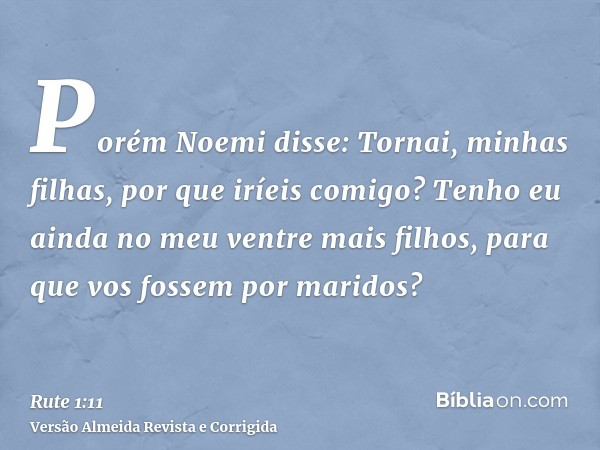 Porém Noemi disse: Tornai, minhas filhas, por que iríeis comigo? Tenho eu ainda no meu ventre mais filhos, para que vos fossem por maridos?
