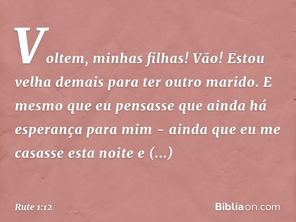 Vol­tem, minhas filhas! Vão! Estou velha demais para ter outro marido. E mesmo que eu pensasse que ainda há esperança para mim - ainda que eu me casasse esta no