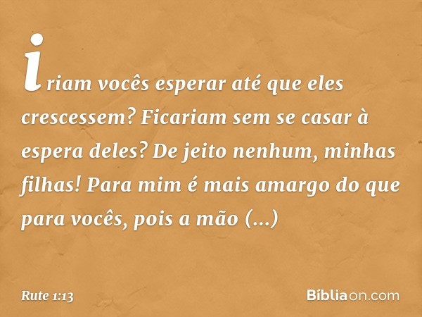 iriam vocês esperar até que eles crescessem? Ficariam sem se casar à espera deles? De jeito nenhum, minhas filhas! Para mim é mais amar­go do que para vocês, po