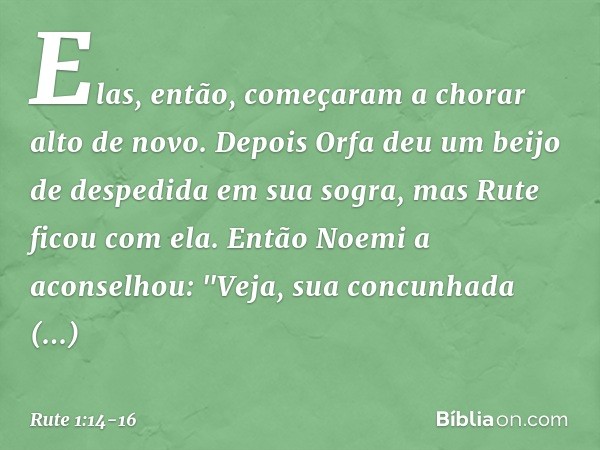 Elas, então, começaram a chorar alto de novo. Depois Orfa deu um beijo de despedida em sua sogra, mas Rute ficou com ela. Então Noemi a aconselhou: "Veja, sua c