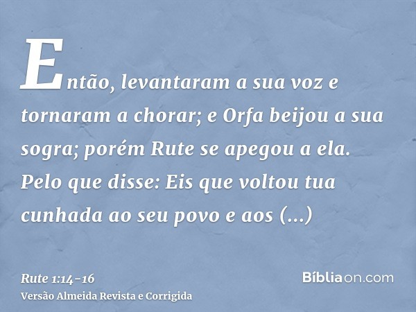 Então, levantaram a sua voz e tornaram a chorar; e Orfa beijou a sua sogra; porém Rute se apegou a ela.Pelo que disse: Eis que voltou tua cunhada ao seu povo e 