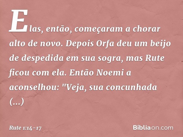 Elas, então, começaram a chorar alto de novo. Depois Orfa deu um beijo de despedida em sua sogra, mas Rute ficou com ela. Então Noemi a aconselhou: "Veja, sua c