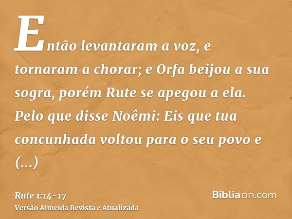 Então levantaram a voz, e tornaram a chorar; e Orfa beijou a sua sogra, porém Rute se apegou a ela.Pelo que disse Noêmi: Eis que tua concunhada voltou para o se