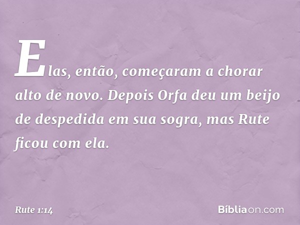 Elas, então, começaram a chorar alto de novo. Depois Orfa deu um beijo de despedida em sua sogra, mas Rute ficou com ela. -- Rute 1:14