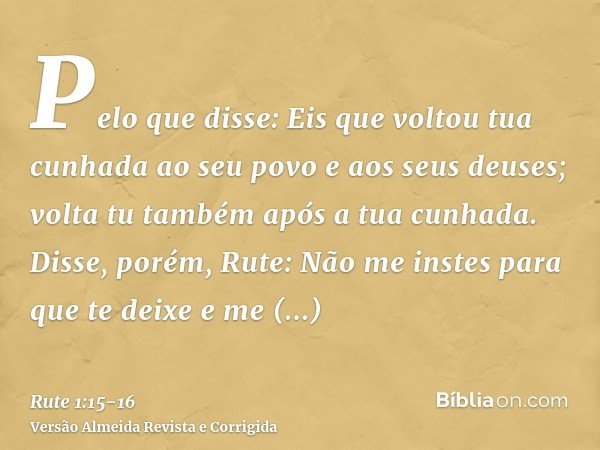 Pelo que disse: Eis que voltou tua cunhada ao seu povo e aos seus deuses; volta tu também após a tua cunhada.Disse, porém, Rute: Não me instes para que te deixe