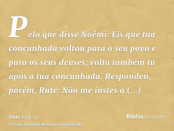 Pelo que disse Noêmi: Eis que tua concunhada voltou para o seu povo e para os seus deuses; volta também tu após a tua concunhada.Respondeu, porém, Rute: Não me 