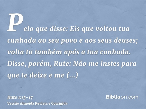 Pelo que disse: Eis que voltou tua cunhada ao seu povo e aos seus deuses; volta tu também após a tua cunhada.Disse, porém, Rute: Não me instes para que te deixe