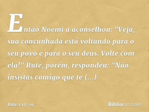 Então Noemi a aconselhou: "Veja, sua concunhada está voltando para o seu povo e para o seu deus. Volte com ela!" Rute, porém, respondeu:
"Não insistas comigo qu