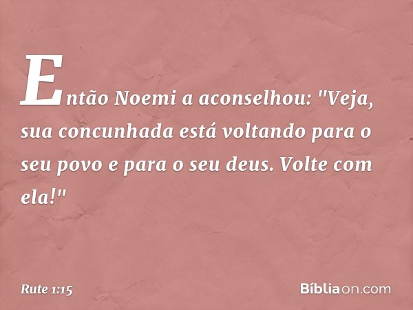 Então Noemi a aconselhou: "Veja, sua concunhada está voltando para o seu povo e para o seu deus. Volte com ela!" -- Rute 1:15