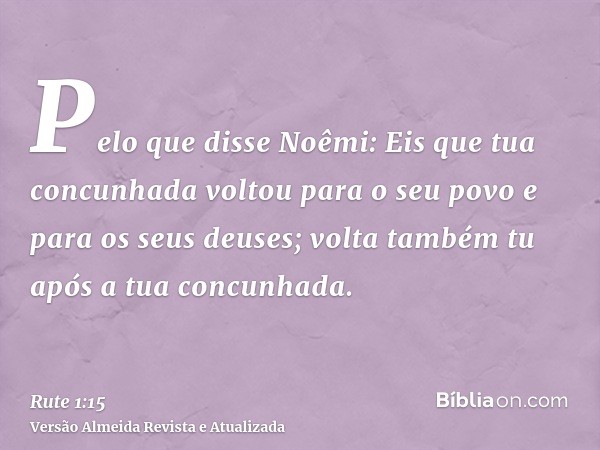 Pelo que disse Noêmi: Eis que tua concunhada voltou para o seu povo e para os seus deuses; volta também tu após a tua concunhada.