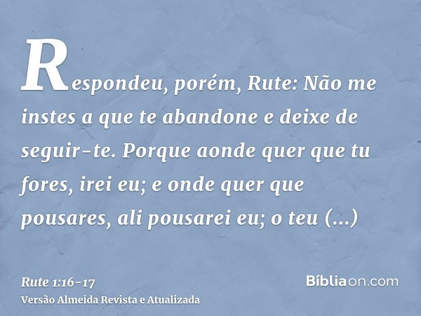 Respondeu, porém, Rute: Não me instes a que te abandone e deixe de seguir-te. Porque aonde quer que tu fores, irei eu; e onde quer que pousares, ali pousarei eu