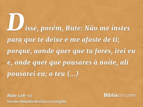 Disse, porém, Rute: Não me instes para que te deixe e me afaste de ti; porque, aonde quer que tu fores, irei eu e, onde quer que pousares à noite, ali pousarei 