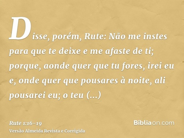 Disse, porém, Rute: Não me instes para que te deixe e me afaste de ti; porque, aonde quer que tu fores, irei eu e, onde quer que pousares à noite, ali pousarei