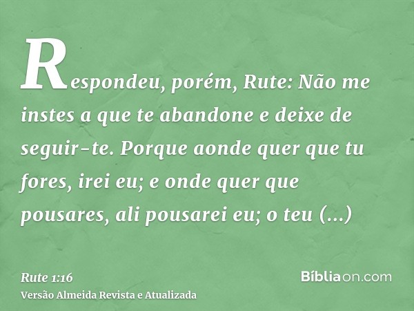 Respondeu, porém, Rute: Não me instes a que te abandone e deixe de seguir-te. Porque aonde quer que tu fores, irei eu; e onde quer que pousares, ali pousarei eu