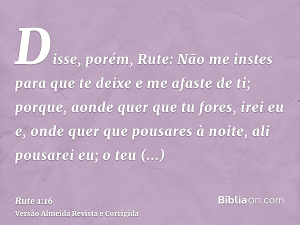 Disse, porém, Rute: Não me instes para que te deixe e me afaste de ti; porque, aonde quer que tu fores, irei eu e, onde quer que pousares à noite, ali pousarei 