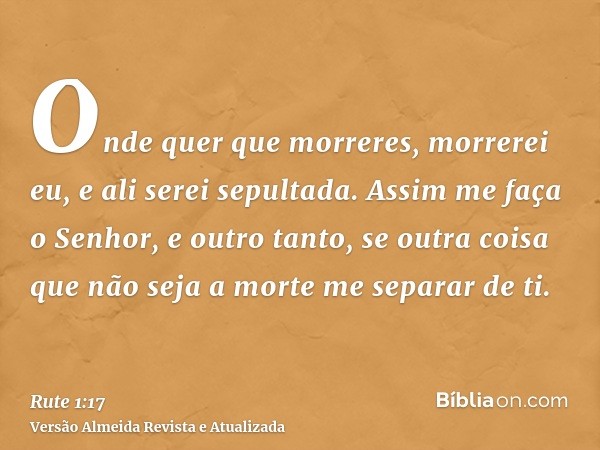 Onde quer que morreres, morrerei eu, e ali serei sepultada. Assim me faça o Senhor, e outro tanto, se outra coisa que não seja a morte me separar de ti.