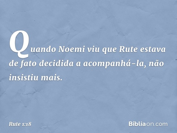 Quando Noemi viu que Rute estava de fato decidida a acompanhá-la, não insistiu mais. -- Rute 1:18