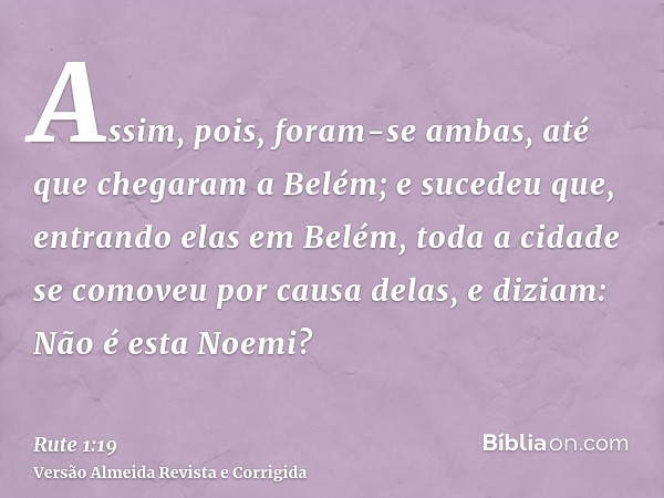 Assim, pois, foram-se ambas, até que chegaram a Belém; e sucedeu que, entrando elas em Belém, toda a cidade se comoveu por causa delas, e diziam: Não é esta Noe