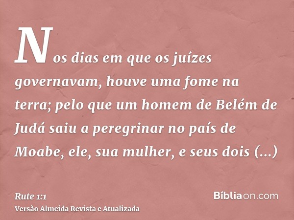 Nos dias em que os juízes governavam, houve uma fome na terra; pelo que um homem de Belém de Judá saiu a peregrinar no país de Moabe, ele, sua mulher, e seus do