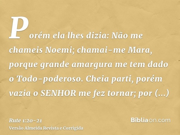 Porém ela lhes dizia: Não me chameis Noemi; chamai-me Mara, porque grande amargura me tem dado o Todo-poderoso.Cheia parti, porém vazia o SENHOR me fez tornar; 