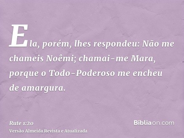 Ela, porém, lhes respondeu: Não me chameis Noêmi; chamai-me Mara, porque o Todo-Poderoso me encheu de amargura.