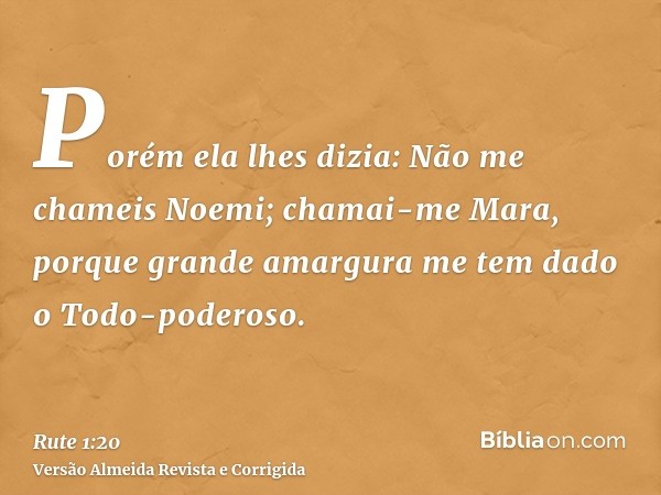 Porém ela lhes dizia: Não me chameis Noemi; chamai-me Mara, porque grande amargura me tem dado o Todo-poderoso.