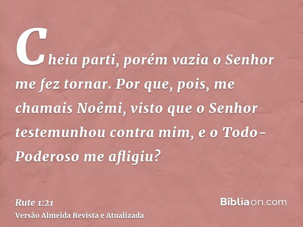 Cheia parti, porém vazia o Senhor me fez tornar. Por que, pois, me chamais Noêmi, visto que o Senhor testemunhou contra mim, e o Todo-Poderoso me afligiu?