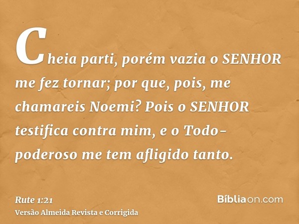 Cheia parti, porém vazia o SENHOR me fez tornar; por que, pois, me chamareis Noemi? Pois o SENHOR testifica contra mim, e o Todo-poderoso me tem afligido tanto.