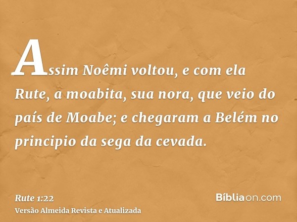 Assim Noêmi voltou, e com ela Rute, a moabita, sua nora, que veio do país de Moabe; e chegaram a Belém no principio da sega da cevada.