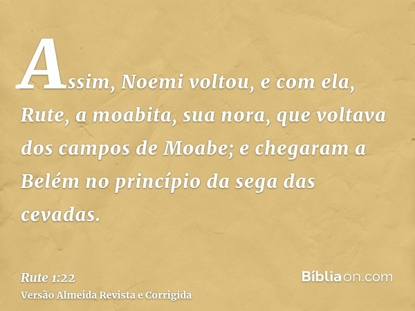 Assim, Noemi voltou, e com ela, Rute, a moabita, sua nora, que voltava dos campos de Moabe; e chegaram a Belém no princípio da sega das cevadas.