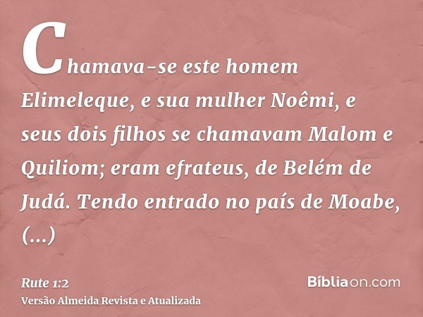 Chamava-se este homem Elimeleque, e sua mulher Noêmi, e seus dois filhos se chamavam Malom e Quiliom; eram efrateus, de Belém de Judá. Tendo entrado no país de 