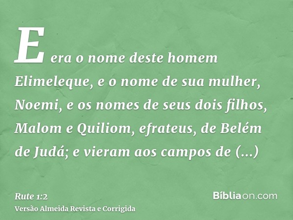 E era o nome deste homem Elimeleque, e o nome de sua mulher, Noemi, e os nomes de seus dois filhos, Malom e Quiliom, efrateus, de Belém de Judá; e vieram aos ca