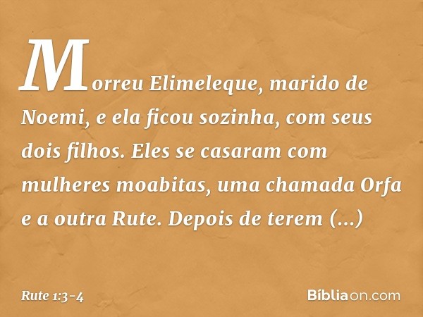 Morreu Elimeleque, marido de Noemi, e ela ficou sozinha, com seus dois filhos. Eles se casaram com mulheres moabitas, uma chamada Orfa e a outra Rute. Depois de