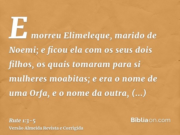 E morreu Elimeleque, marido de Noemi; e ficou ela com os seus dois filhos,os quais tomaram para si mulheres moabitas; e era o nome de uma Orfa, e o nome da outr