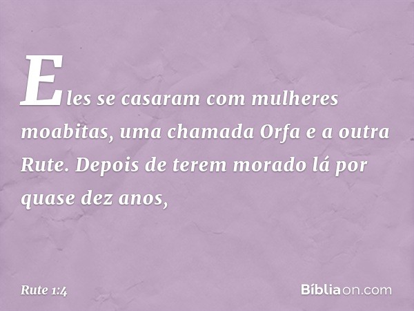 Eles se casaram com mulheres moabitas, uma chamada Orfa e a outra Rute. Depois de terem morado lá por quase dez anos, -- Rute 1:4