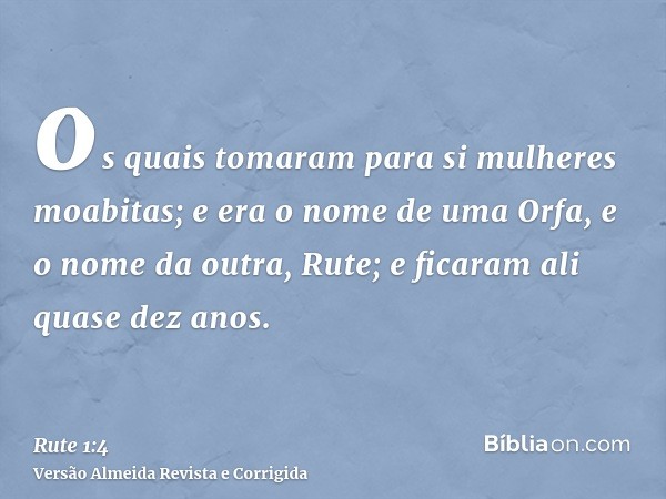 os quais tomaram para si mulheres moabitas; e era o nome de uma Orfa, e o nome da outra, Rute; e ficaram ali quase dez anos.