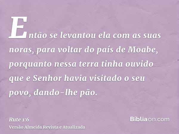 Então se levantou ela com as suas noras, para voltar do país de Moabe, porquanto nessa terra tinha ouvido que e Senhor havia visitado o seu povo, dando-lhe pão.