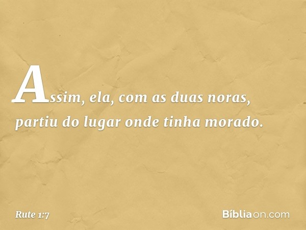 Assim, ela, com as duas noras, partiu do lugar onde tinha morado. -- Rute 1:7