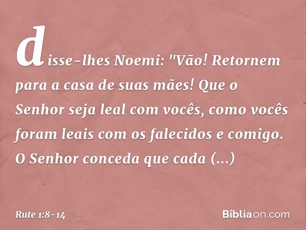 disse-lhes Noemi: "Vão! Retornem para a casa de suas mães! Que o Senhor seja leal com vocês, como vocês foram leais com os falecidos e comigo. O Senhor conceda 