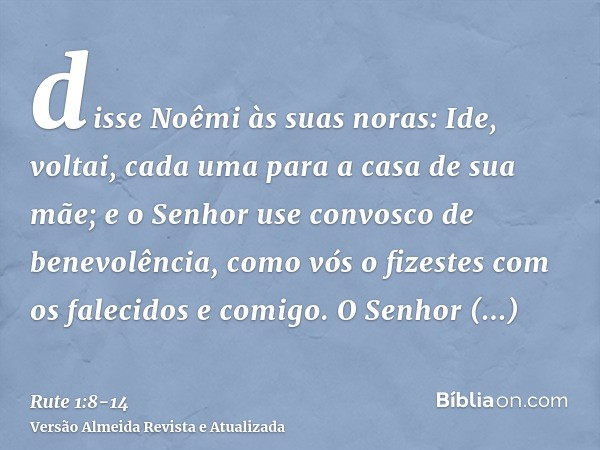 disse Noêmi às suas noras: Ide, voltai, cada uma para a casa de sua mãe; e o Senhor use convosco de benevolência, como vós o fizestes com os falecidos e comigo.