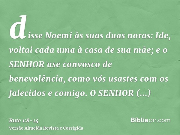 disse Noemi às suas duas noras: Ide, voltai cada uma à casa de sua mãe; e o SENHOR use convosco de benevolência, como vós usastes com os falecidos e comigo.O SE