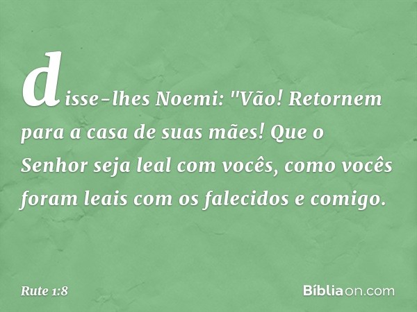 disse-lhes Noemi: "Vão! Retornem para a casa de suas mães! Que o Senhor seja leal com vocês, como vocês foram leais com os falecidos e comigo. -- Rute 1:8