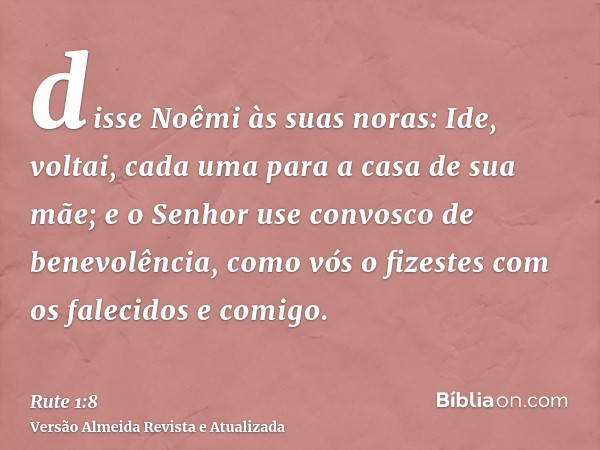 disse Noêmi às suas noras: Ide, voltai, cada uma para a casa de sua mãe; e o Senhor use convosco de benevolência, como vós o fizestes com os falecidos e comigo.