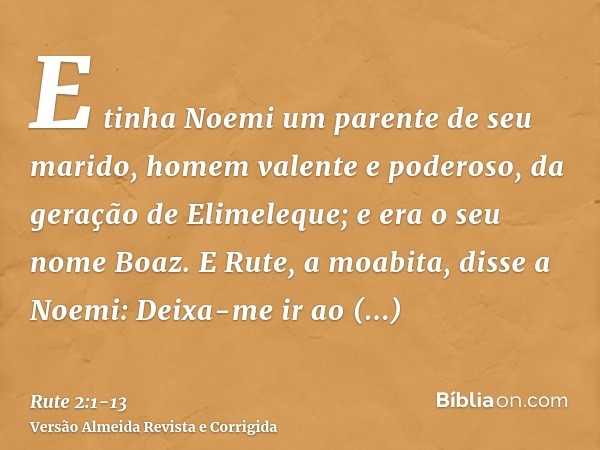 E tinha Noemi um parente de seu marido, homem valente e poderoso, da geração de Elimeleque; e era o seu nome Boaz.E Rute, a moabita, disse a Noemi: Deixa-me ir 